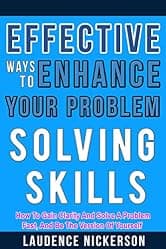 Effective Ways To Enhance Your Problem - Solving Skills: How To Gain Clarity And Solve A Problem Fast, And Be The Best Version Of Yourself