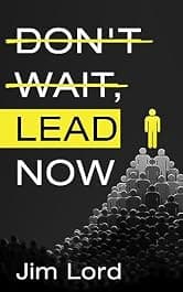 Don't Wait, Lead Now: Story-Driven Lessons for Coaches, Managers & Parents
