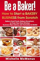 Be a Baker! How to Start a Bakery Business from Scratch: Bakery Food Truck, Bakery Storefront, or From Your Own Kitchen - Business Plan Advice, LLC Formation & MORE!