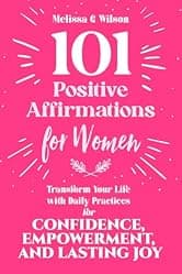 101 Positive Affirmations for Women : Transform Your Life With Daily Practices for Confidence, Empowerment, and Lasting Joy