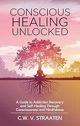Conscious Healing Unlocked: A Guide to Addiction Recovery and Self-Healing Through Consciousness and Mindfulness