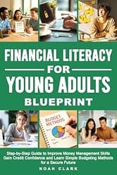 Financial Literacy for Young Adults Blueprint: Step-by-Step Guide to Improve Money Management Skills, Gain Credit Confidence & Learn Simple Budgeting Methods for a Secure Future