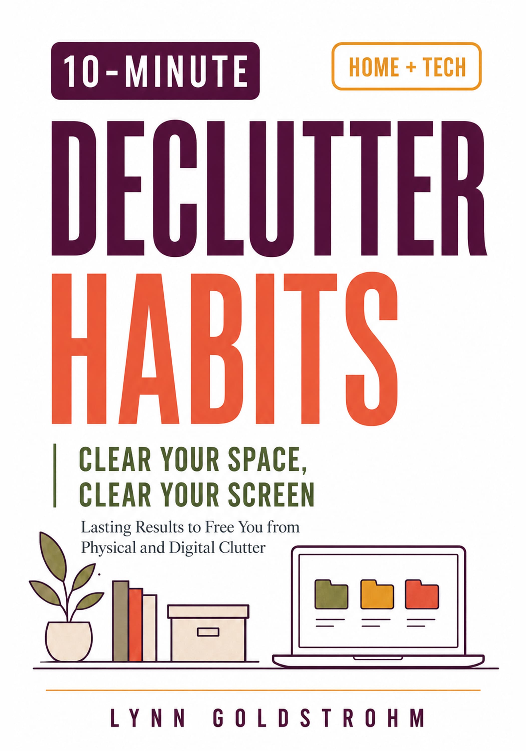 10 - Minute Declutter Habits Clear Your Space Clear Your Screen: Lasting Results to Free You From Physical and Digital Clutter